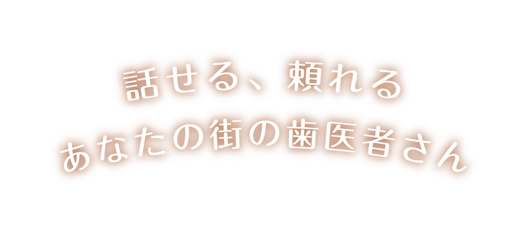 話せる、頼れるあなたの街の歯医者さん