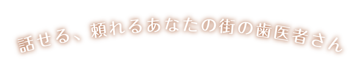 話せる、頼れるあなたの街の歯医者さん